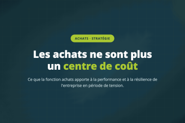 Les achats ne sont plus un centre de coût — Ce que la fonction achats apporte à la performance et à la résilience de l'entreprise en période de tension.